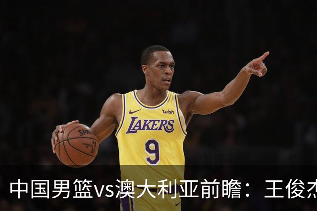 中国男篮vs澳大利亚前瞻：王俊杰徐昕或领衔年轻阵容 杨瀚森无缘大名单