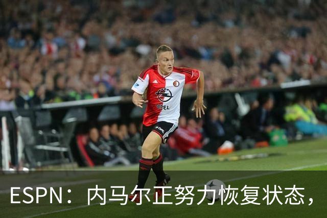 ESPN：内马尔正努力恢复状态，有望战苏格兰获得出场时间